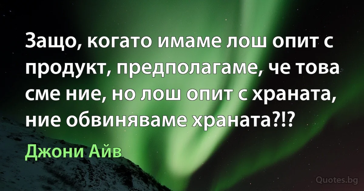 Защо, когато имаме лош опит с продукт, предполагаме, че това сме ние, но лош опит с храната, ние обвиняваме храната?!? (Джони Айв)