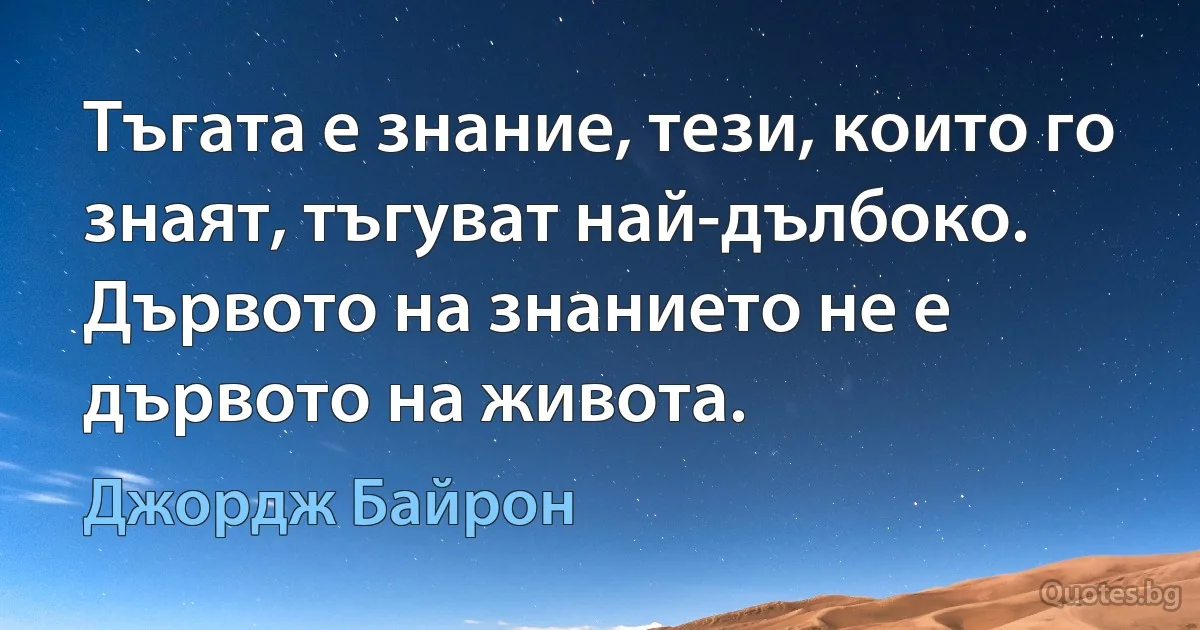 Тъгата е знание, тези, които го знаят, тъгуват най-дълбоко. Дървото на знанието не е дървото на живота. (Джордж Байрон)