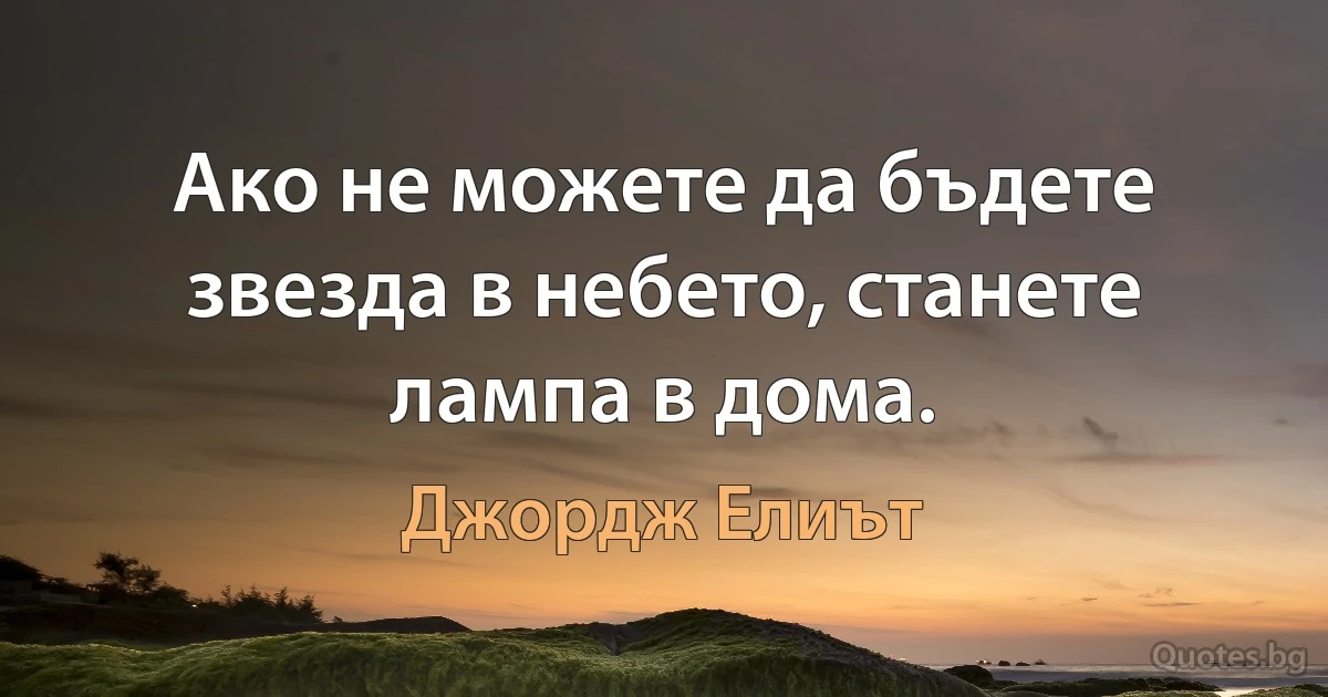 Ако не можете да бъдете звезда в небето, станете лампа в дома. (Джордж Елиът)