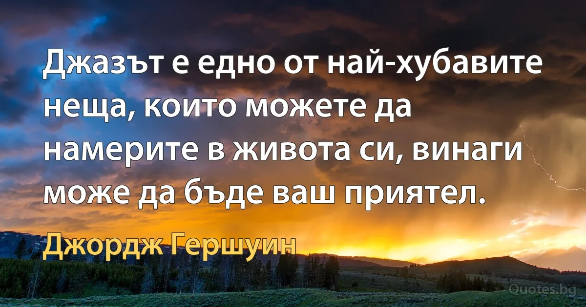 Джазът е едно от най-хубавите неща, които можете да намерите в живота си, винаги може да бъде ваш приятел. (Джордж Гершуин)