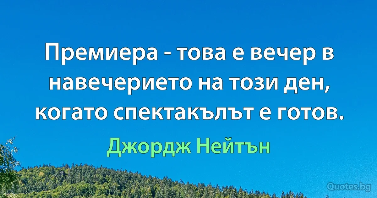 Премиера - това е вечер в навечерието на този ден, когато спектакълът е готов. (Джордж Нейтън)