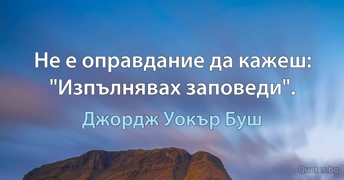 Не е оправдание да кажеш: "Изпълнявах заповеди". (Джордж Уокър Буш)