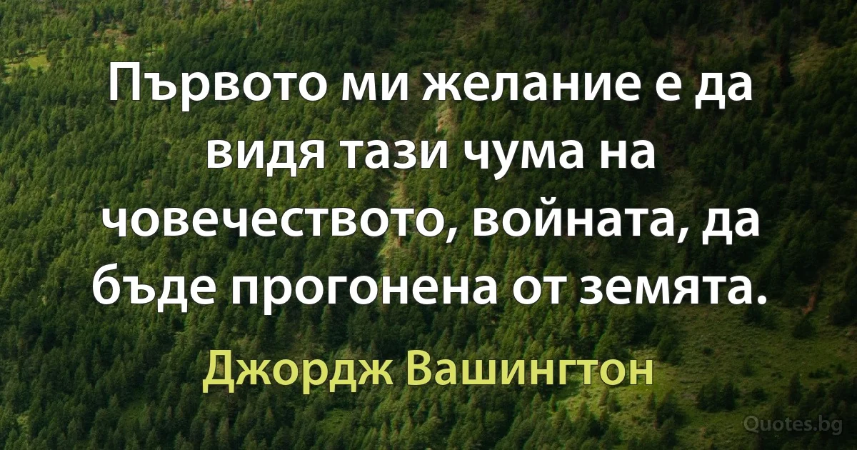 Първото ми желание е да видя тази чума на човечеството, войната, да бъде прогонена от земята. (Джордж Вашингтон)