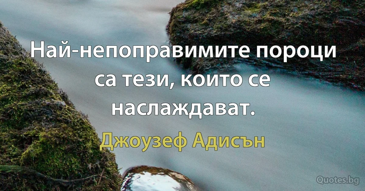 Най-непоправимите пороци са тези, които се наслаждават. (Джоузеф Адисън)