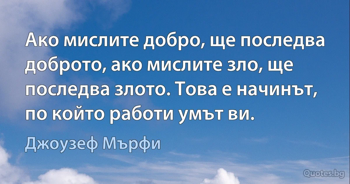 Ако мислите добро, ще последва доброто, ако мислите зло, ще последва злото. Това е начинът, по който работи умът ви. (Джоузеф Мърфи)