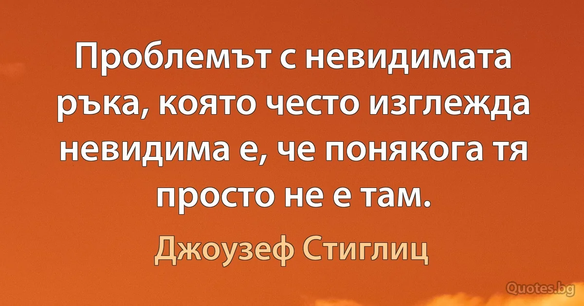 Проблемът с невидимата ръка, която често изглежда невидима е, че понякога тя просто не е там. (Джоузеф Стиглиц)