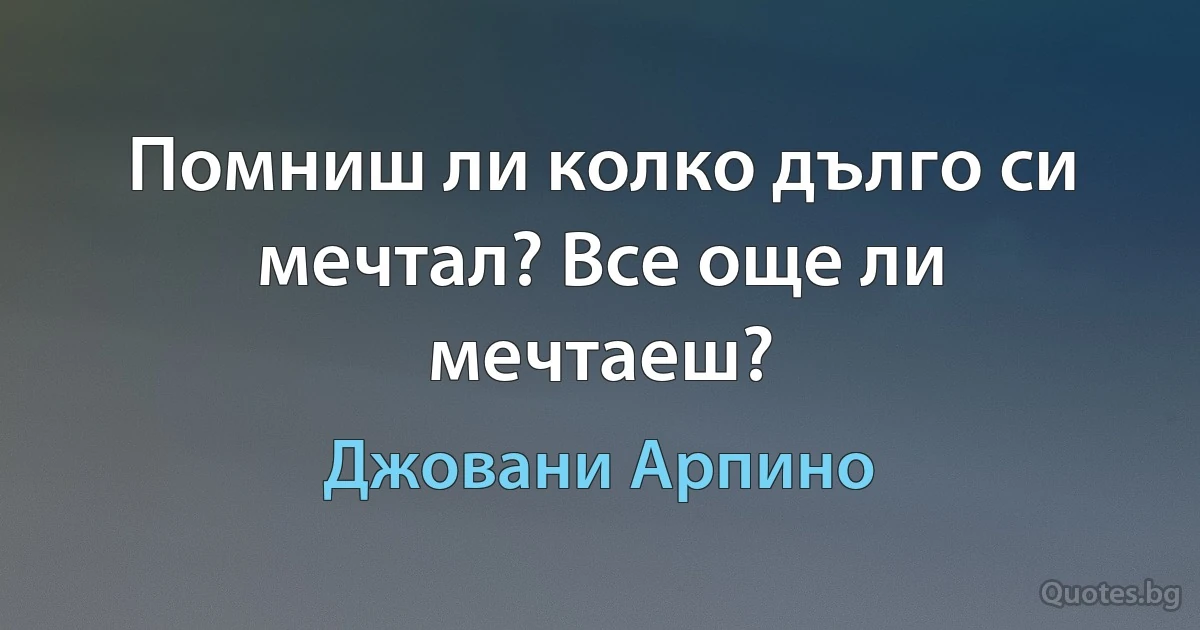 Помниш ли колко дълго си мечтал? Все още ли мечтаеш? (Джовани Арпино)