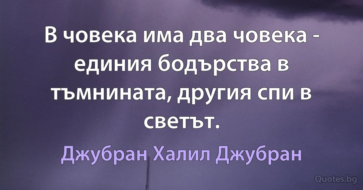 В човека има два човека - единия бодърства в тъмнината, другия спи в светът. (Джубран Халил Джубран)