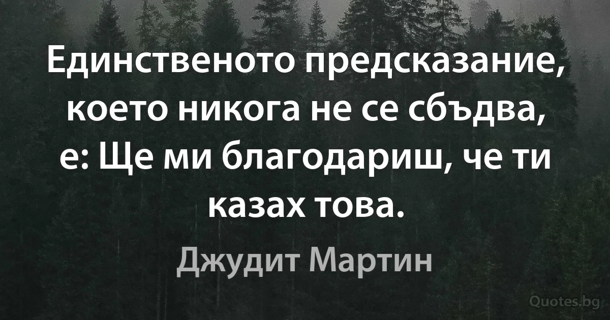 Единственото предсказание, което никога не се сбъдва, е: Ще ми благодариш, че ти казах това. (Джудит Мартин)