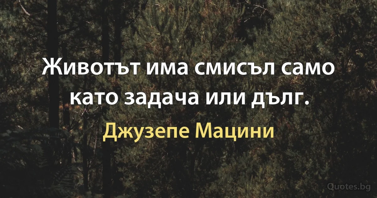 Животът има смисъл само като задача или дълг. (Джузепе Мацини)