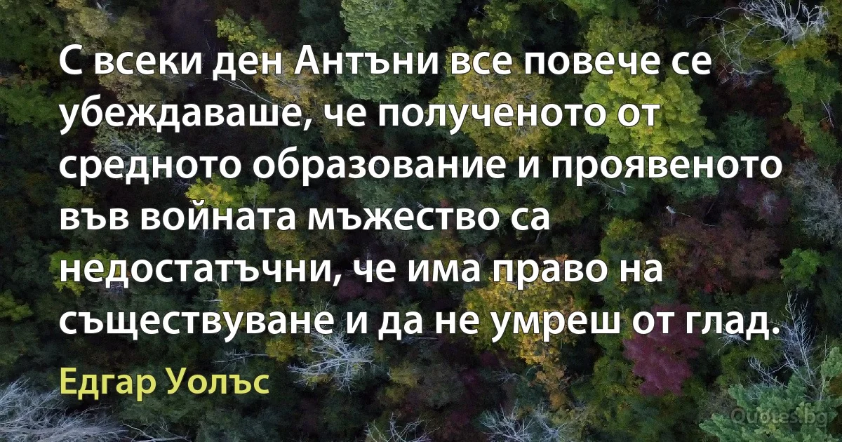 С всеки ден Антъни все повече се убеждаваше, че полученото от средното образование и проявеното във войната мъжество са недостатъчни, че има право на съществуване и да не умреш от глад. (Едгар Уолъс)