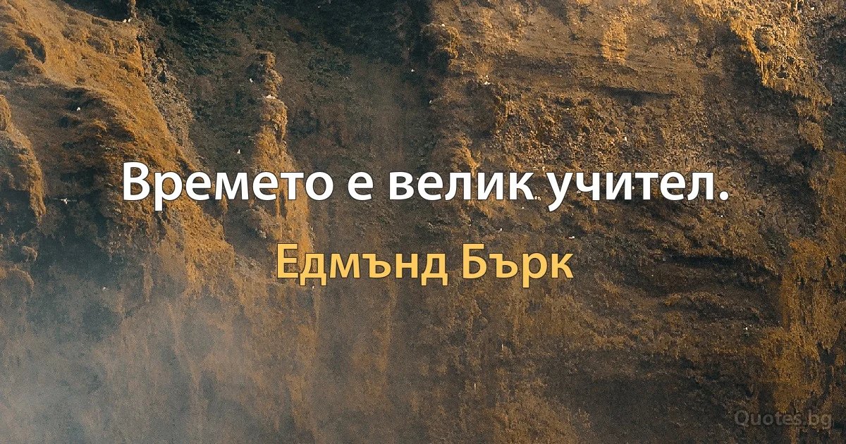 Времето е велик учител. (Едмънд Бърк)