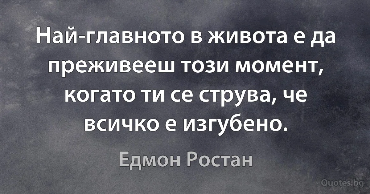 Най-главното в живота е да преживееш този момент, когато ти се струва, че всичко е изгубено. (Едмон Ростан)