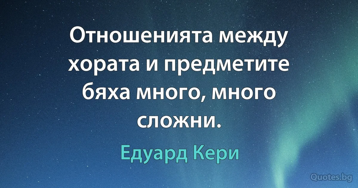 Отношенията между хората и предметите бяха много, много сложни. (Едуард Кери)