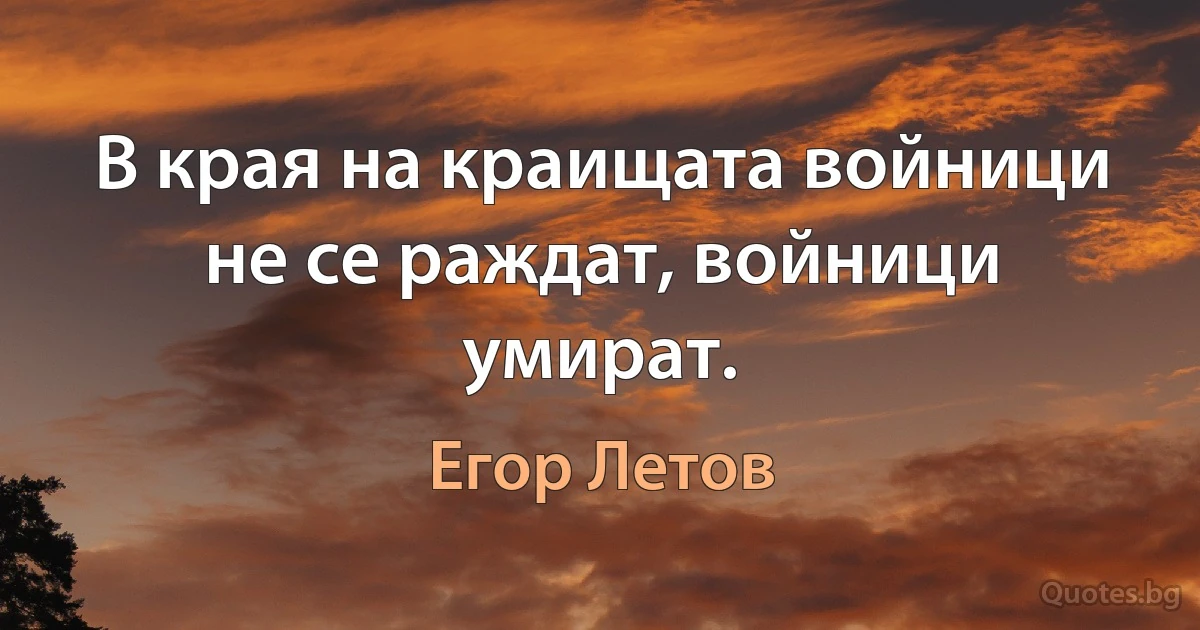 В края на краищата войници не се раждат, войници умират. (Егор Летов)