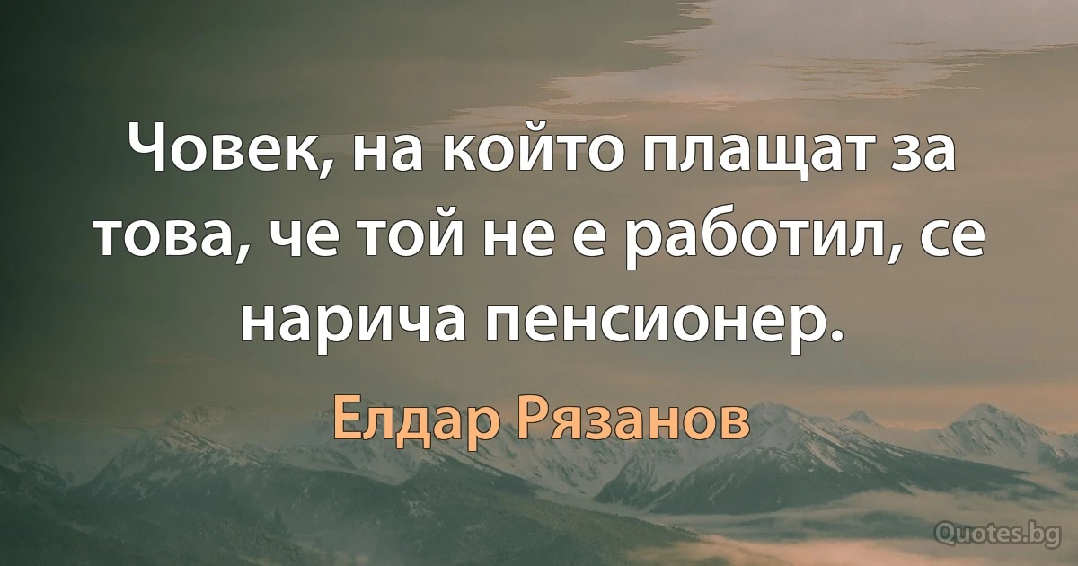 Човек, на който плащат за това, че той не е работил, се нарича пенсионер. (Елдар Рязанов)