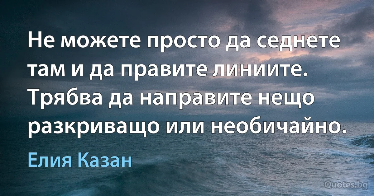 Не можете просто да седнете там и да правите линиите. Трябва да направите нещо разкриващо или необичайно. (Елия Казан)