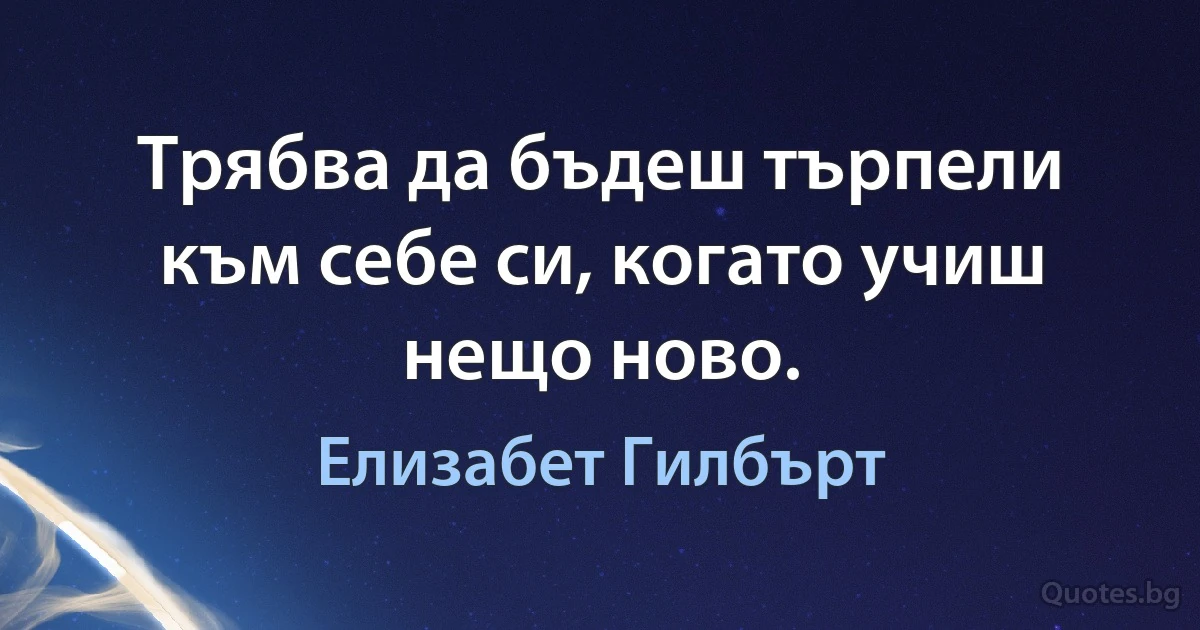 Трябва да бъдеш търпели към себе си, когато учиш нещо ново. (Елизабет Гилбърт)