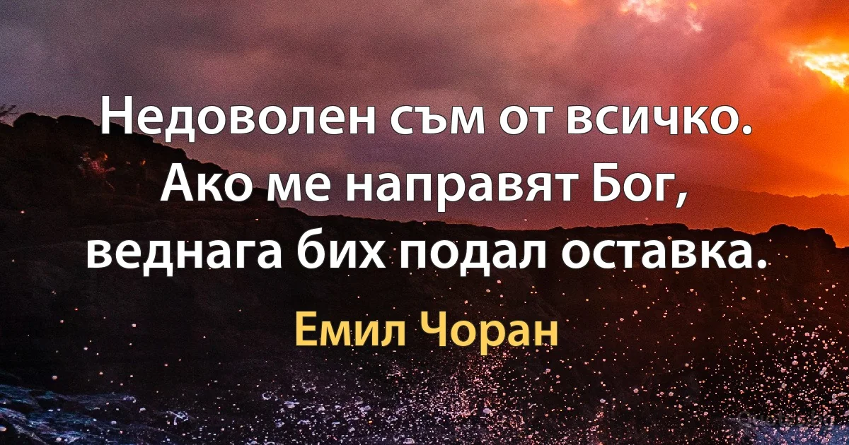 Недоволен съм от всичко. Ако ме направят Бог, веднага бих подал оставка. (Емил Чоран)