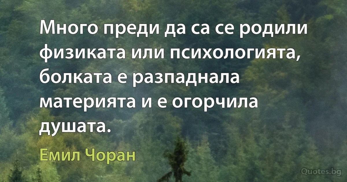 Много преди да са се родили физиката или психологията, болката е разпаднала материята и е огорчила душата. (Емил Чоран)