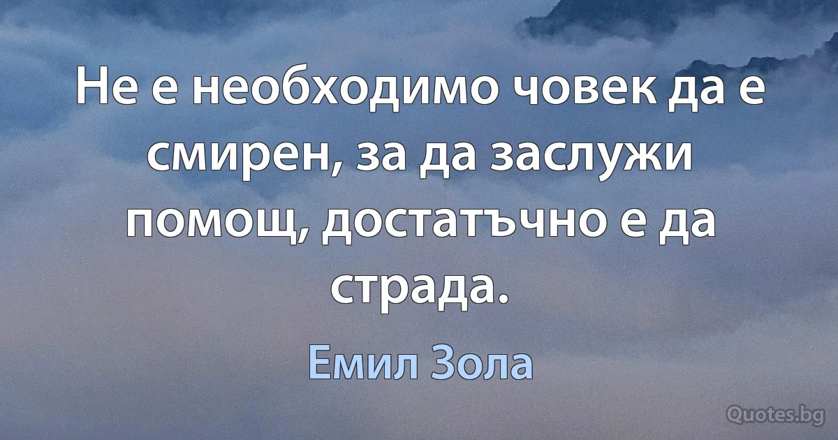 Не е необходимо човек да е смирен, за да заслужи помощ, достатъчно е да страда. (Емил Зола)