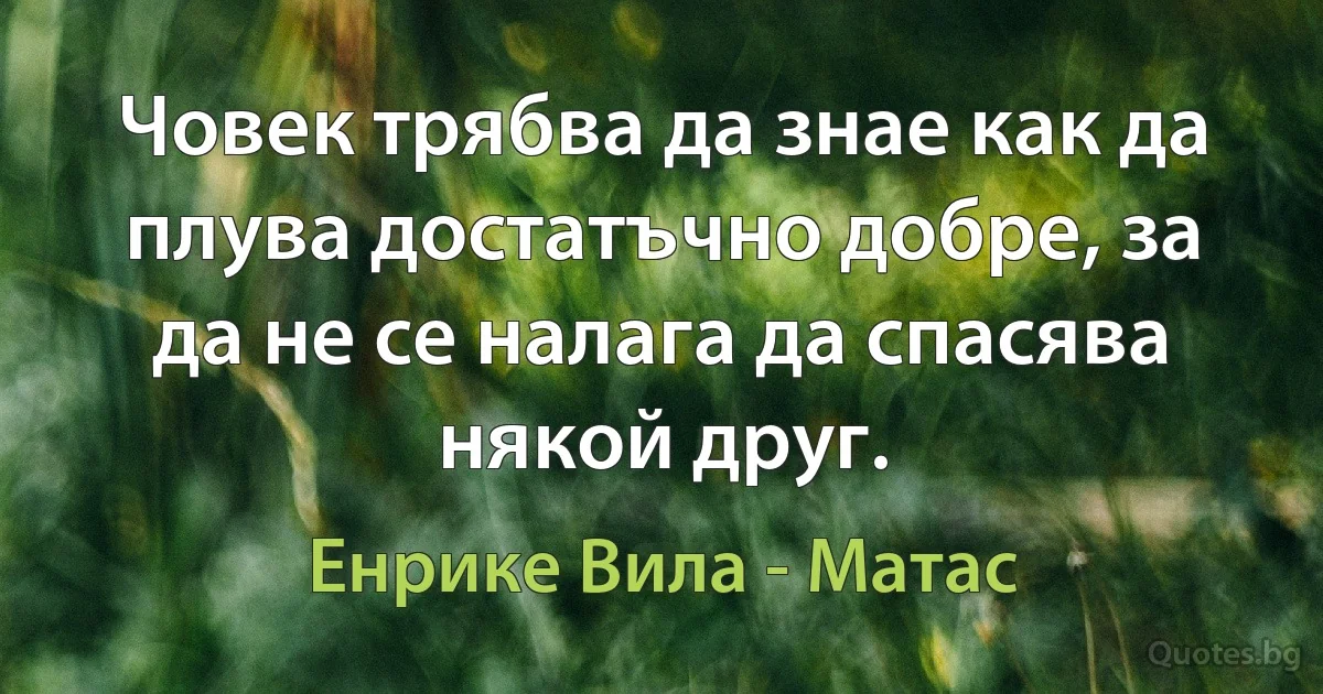 Човек трябва да знае как да плува достатъчно добре, за да не се налага да спасява някой друг. (Енрике Вила - Матас)