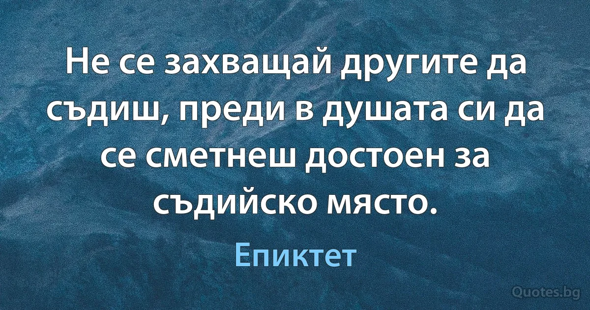 Не се захващай другите да съдиш, преди в душата си да се сметнеш достоен за съдийско място. (Епиктет)