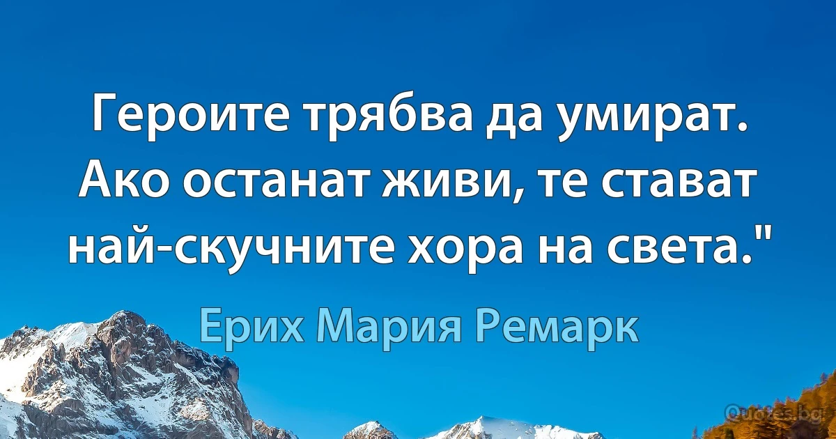 Героите трябва да умират. Ако останат живи, те стават най-скучните хора на света." (Ерих Мария Ремарк)