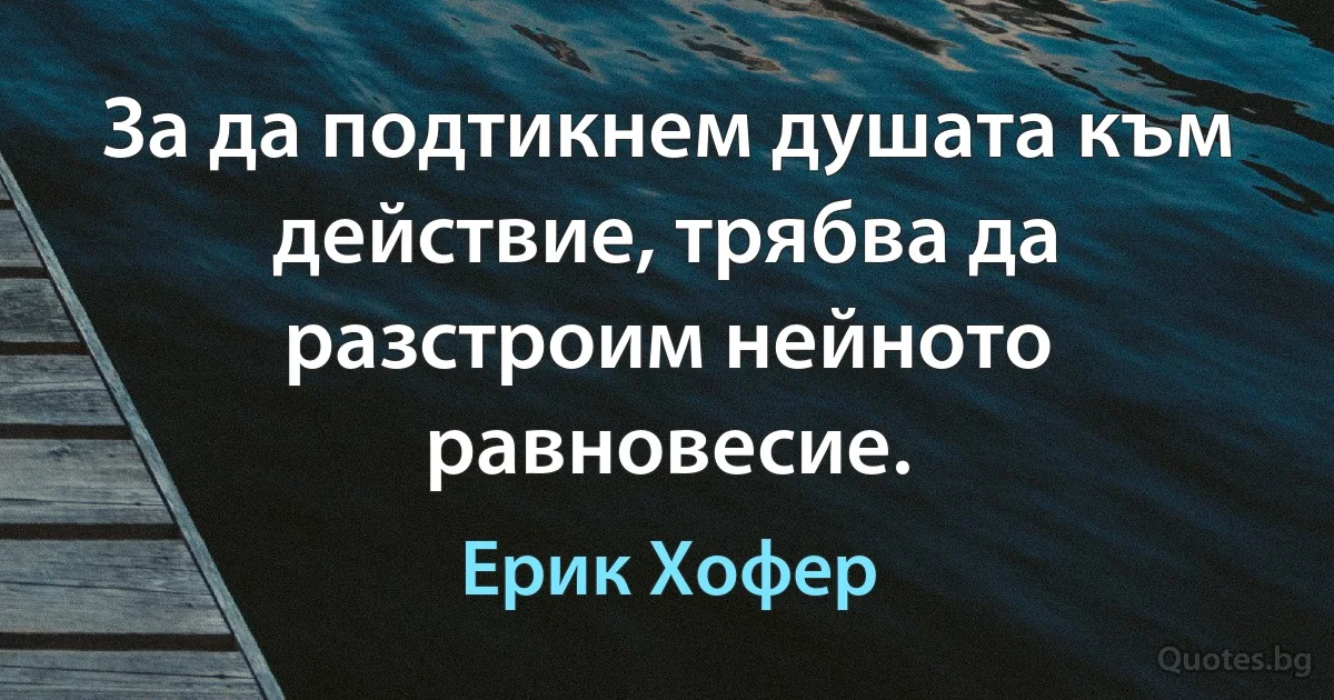 За да подтикнем душата към действие, трябва да разстроим нейното равновесие. (Ерик Хофер)