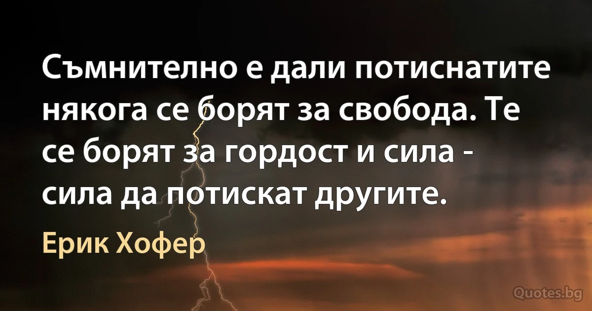 Съмнително е дали потиснатите някога се борят за свобода. Те се борят за гордост и сила - сила да потискат другите. (Ерик Хофер)