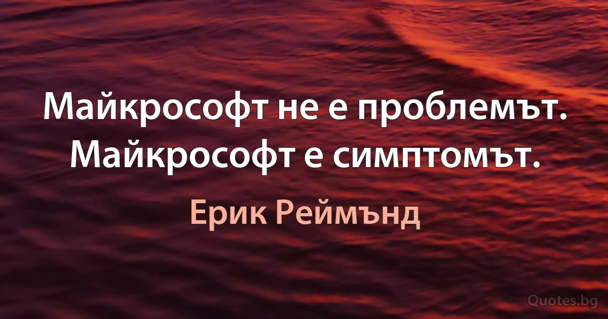 Майкрософт не е проблемът. Майкрософт е симптомът. (Ерик Реймънд)