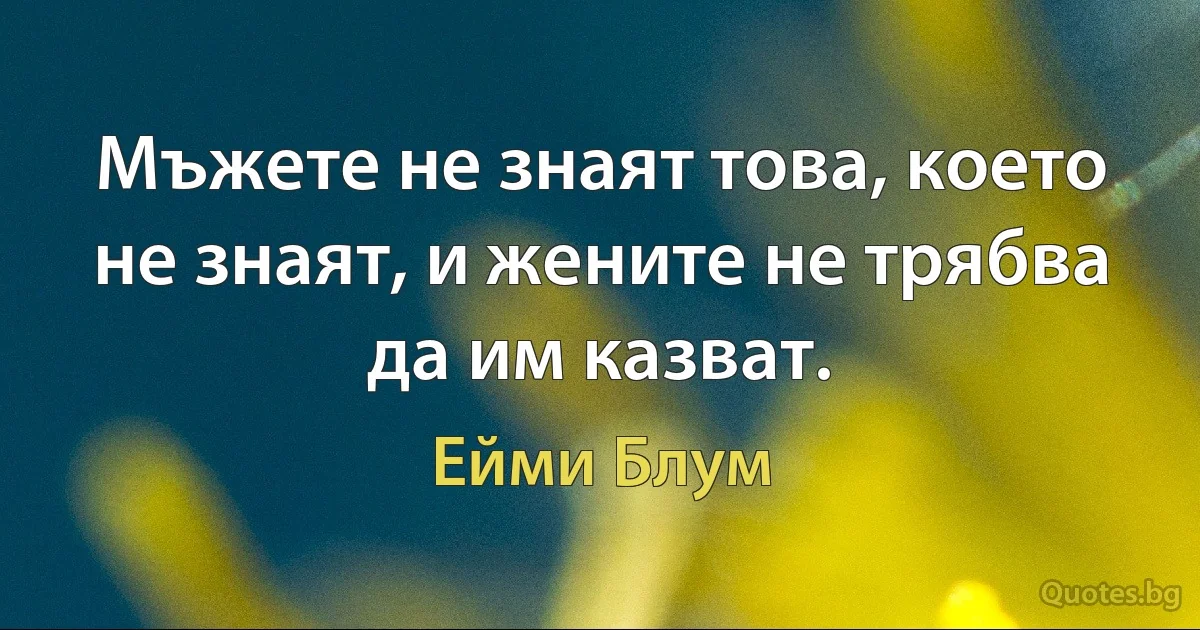 Мъжете не знаят това, което не знаят, и жените не трябва да им казват. (Ейми Блум)