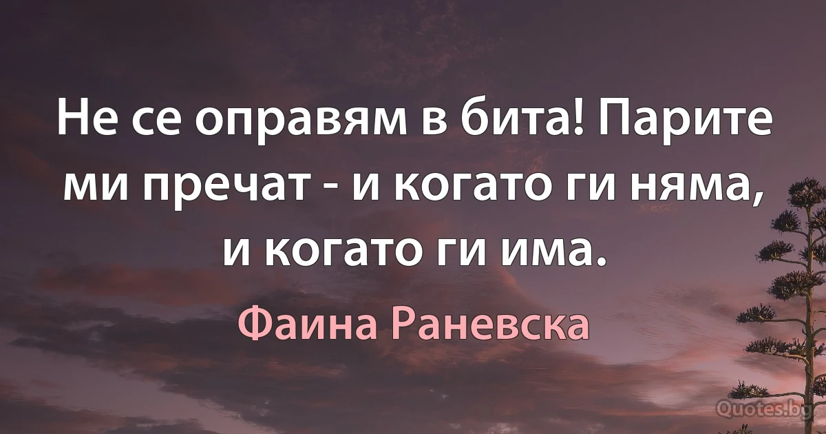 Не се оправям в бита! Парите ми пречат - и когато ги няма, и когато ги има. (Фаина Раневска)