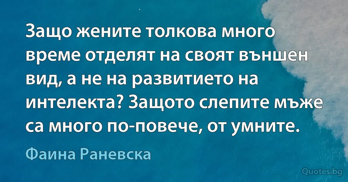 Защо жените толкова много време отделят на своят външен вид, а не на развитието на интелекта? Защото слепите мъже са много по-повече, от умните. (Фаина Раневска)