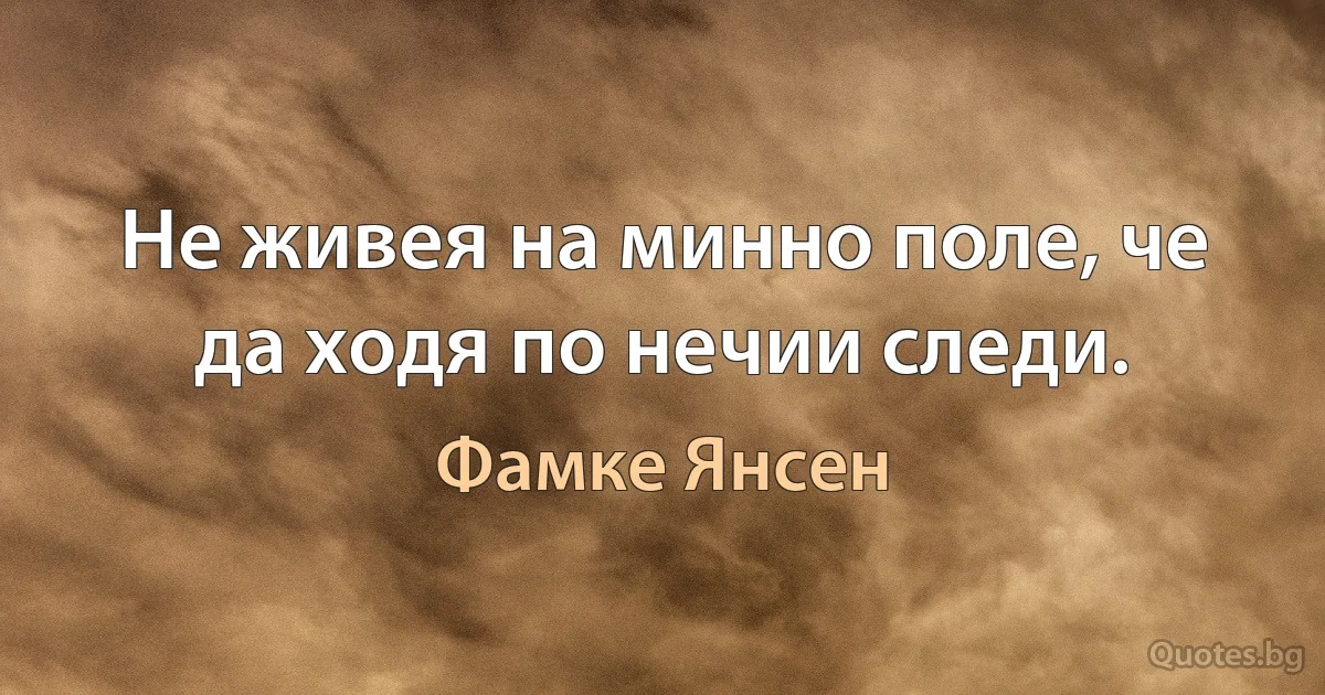 Не живея на минно поле, че да ходя по нечии следи. (Фамке Янсен)