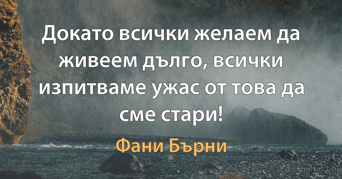 Докато всички желаем да живеем дълго, всички изпитваме ужас от това да сме стари! (Фани Бърни)