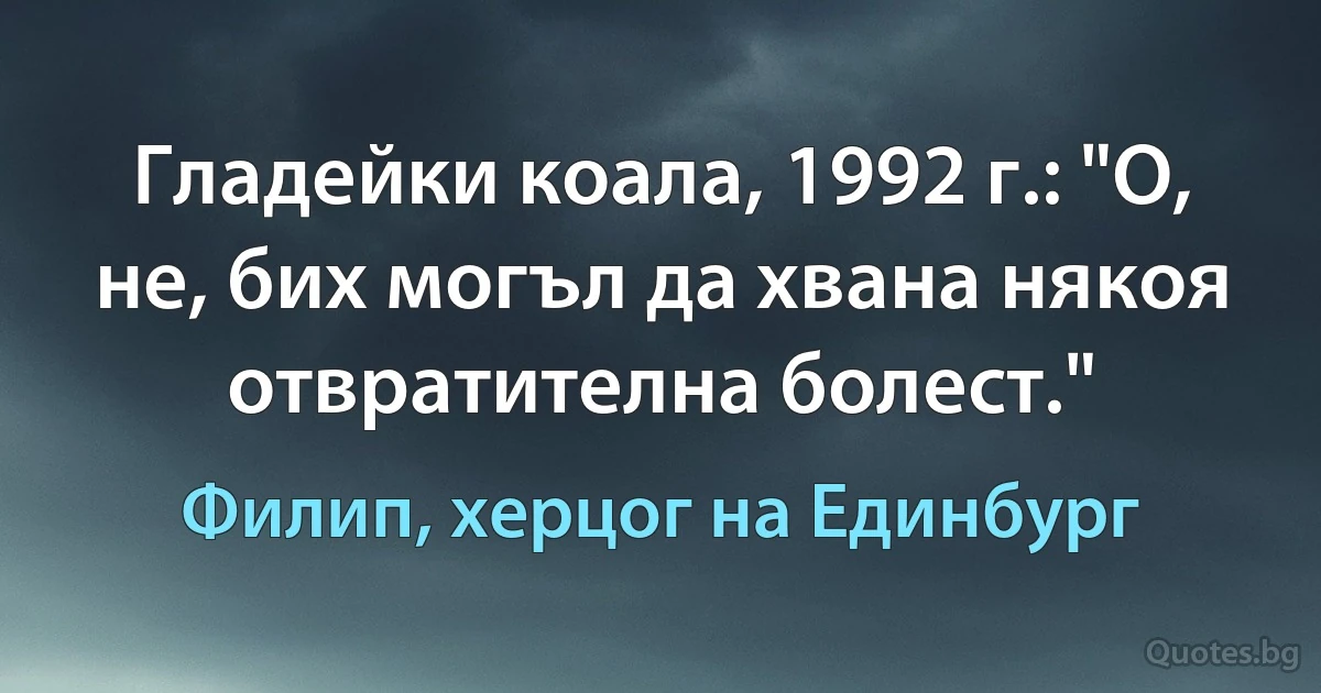 Гладейки коала, 1992 г.: "О, не, бих могъл да хвана някоя отвратителна болест." (Филип, херцог на Единбург)