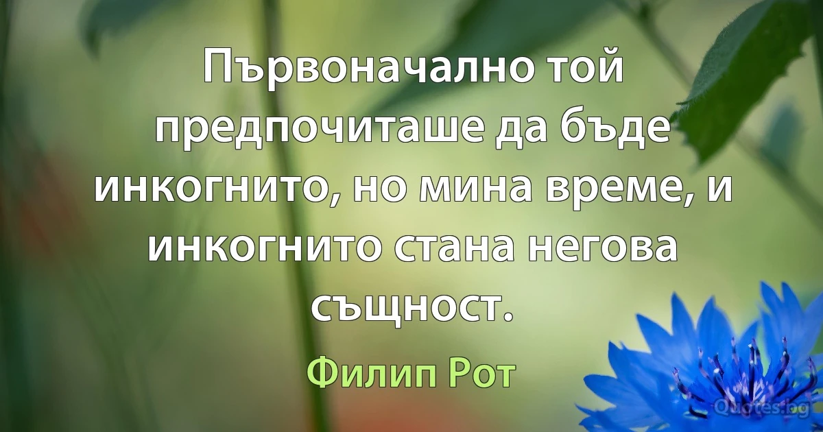 Първоначално той предпочиташе да бъде инкогнито, но мина време, и инкогнито стана негова същност. (Филип Рот)