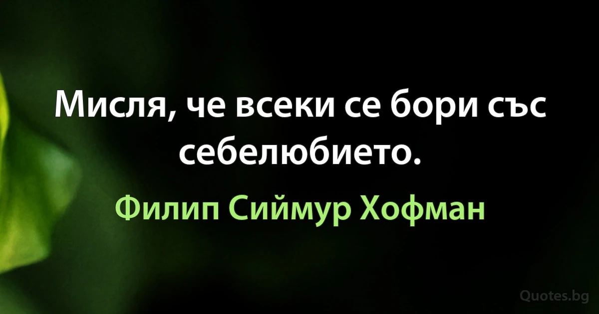 Мисля, че всеки се бори със себелюбието. (Филип Сиймур Хофман)