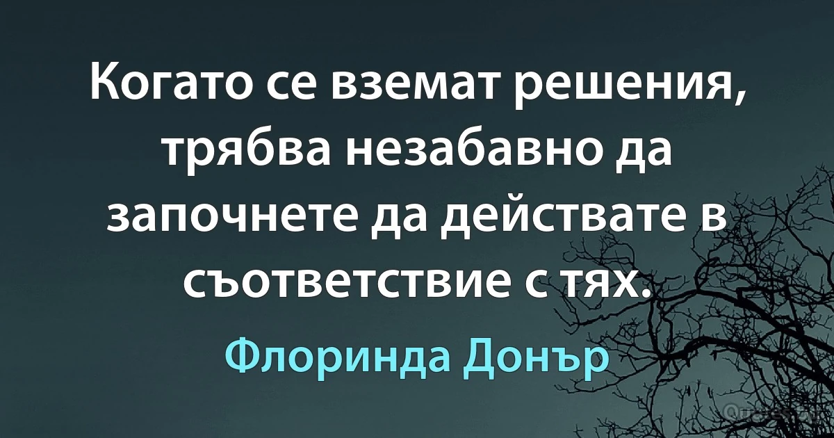 Когато се вземат решения, трябва незабавно да започнете да действате в съответствие с тях. (Флоринда Донър)