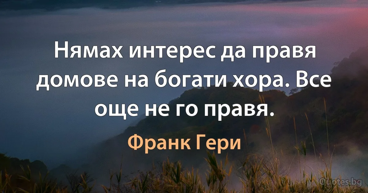 Нямах интерес да правя домове на богати хора. Все още не го правя. (Франк Гери)