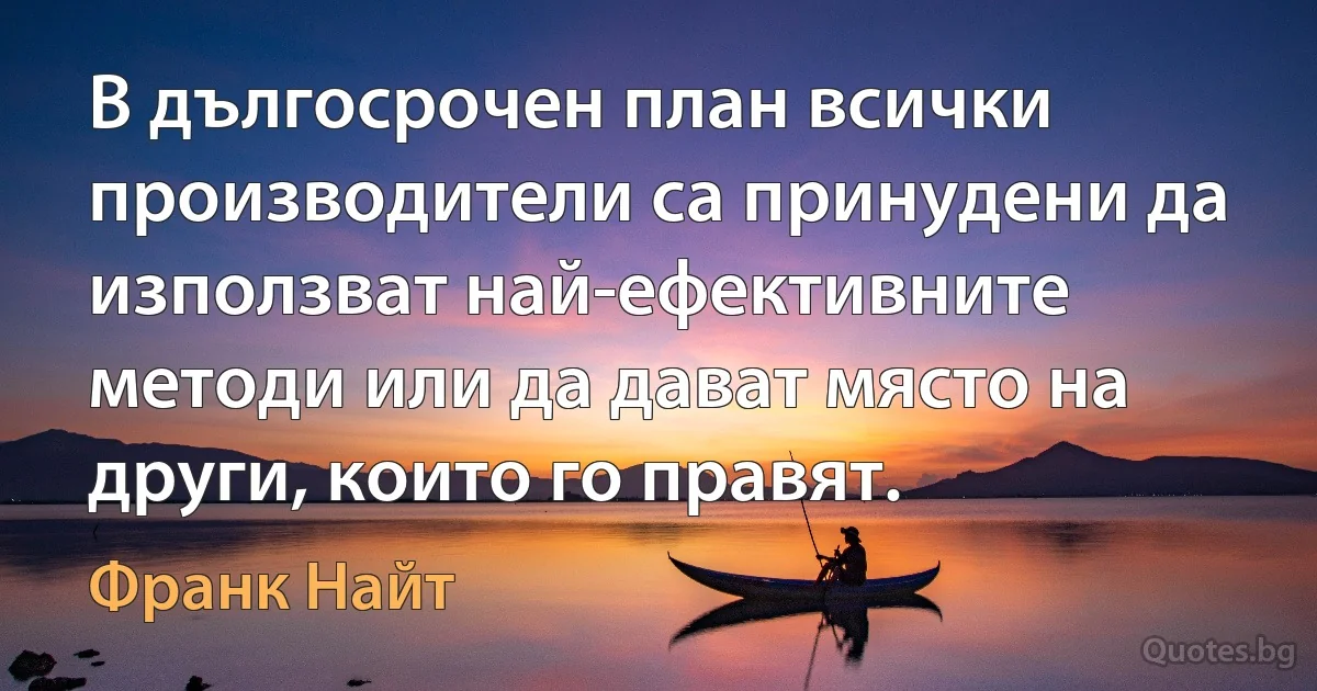 В дългосрочен план всички производители са принудени да използват най-ефективните методи или да дават място на други, които го правят. (Франк Найт)