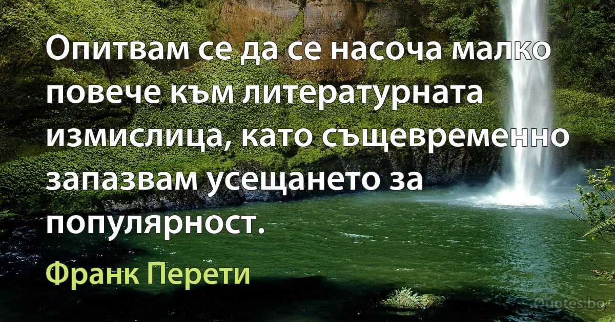 Опитвам се да се насоча малко повече към литературната измислица, като същевременно запазвам усещането за популярност. (Франк Перети)