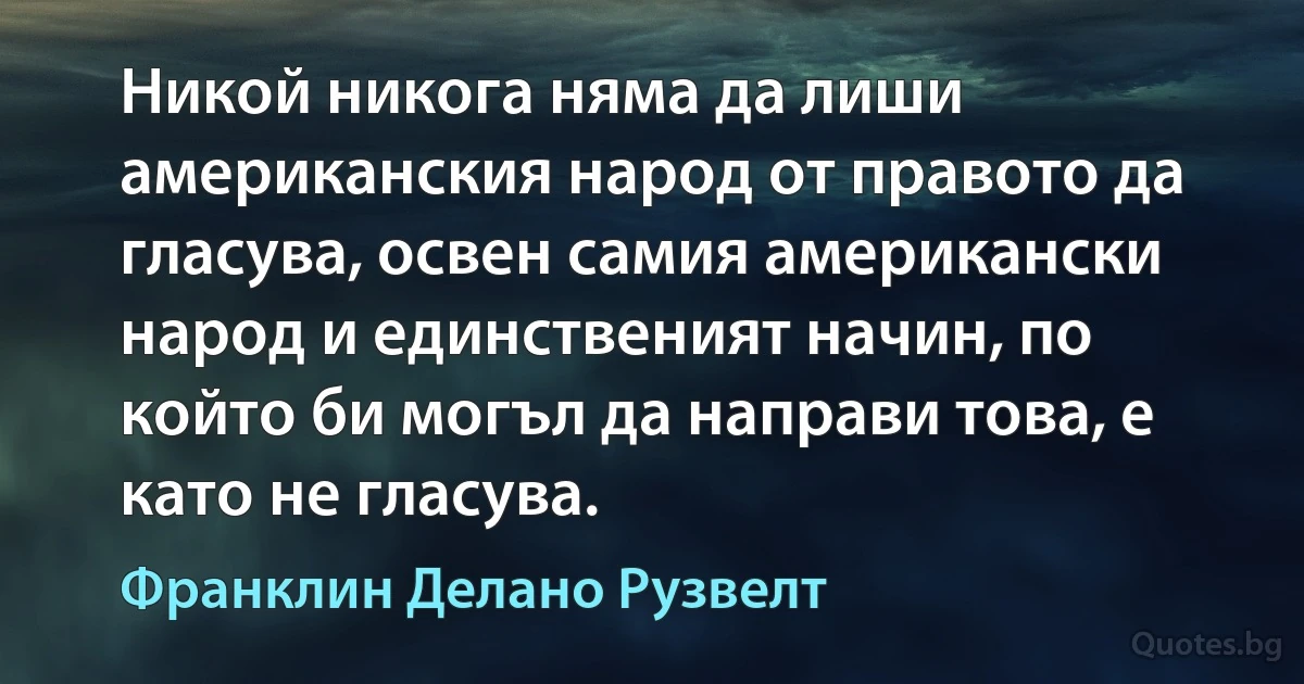 Никой никога няма да лиши американския народ от правото да гласува, освен самия американски народ и единственият начин, по който би могъл да направи това, е като не гласува. (Франклин Делано Рузвелт)