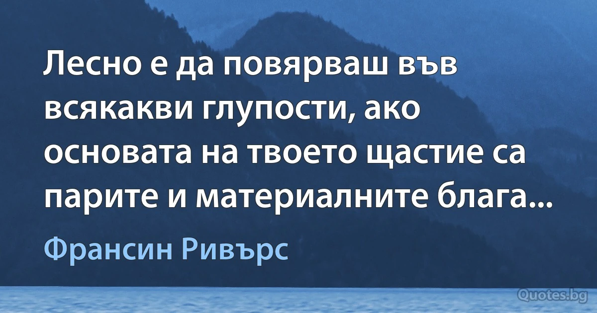 Лесно е да повярваш във всякакви глупости, ако основата на твоето щастие са парите и материалните блага... (Франсин Ривърс)