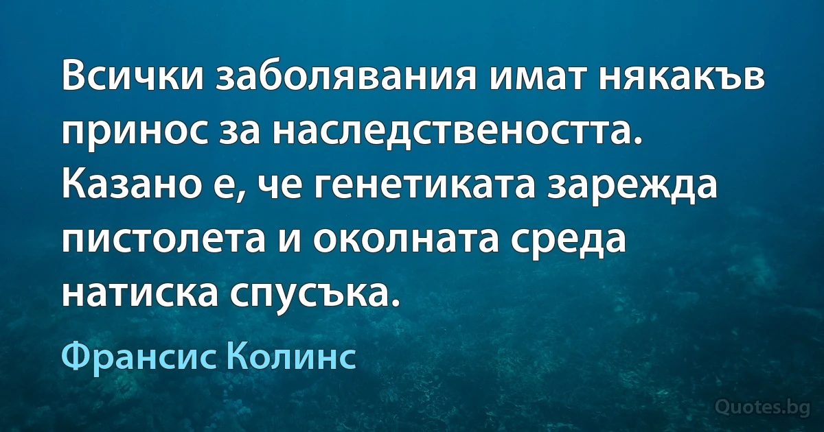 Всички заболявания имат някакъв принос за наследствеността. Казано е, че генетиката зарежда пистолета и околната среда натиска спусъка. (Франсис Колинс)