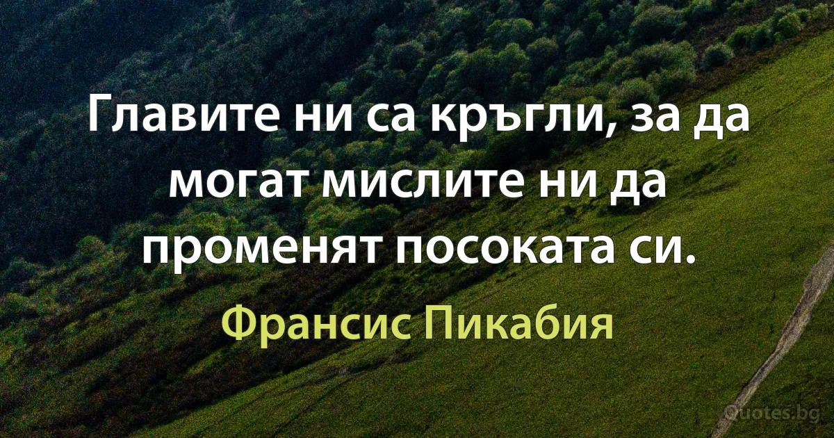 Главите ни са кръгли, за да могат мислите ни да променят посоката си. (Франсис Пикабия)