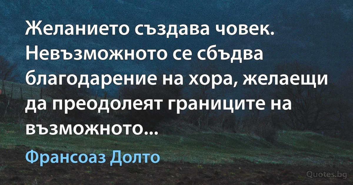 Желанието създава човек. Невъзможното се сбъдва благодарение на хора, желаещи да преодолеят границите на възможното... (Франсоаз Долто)