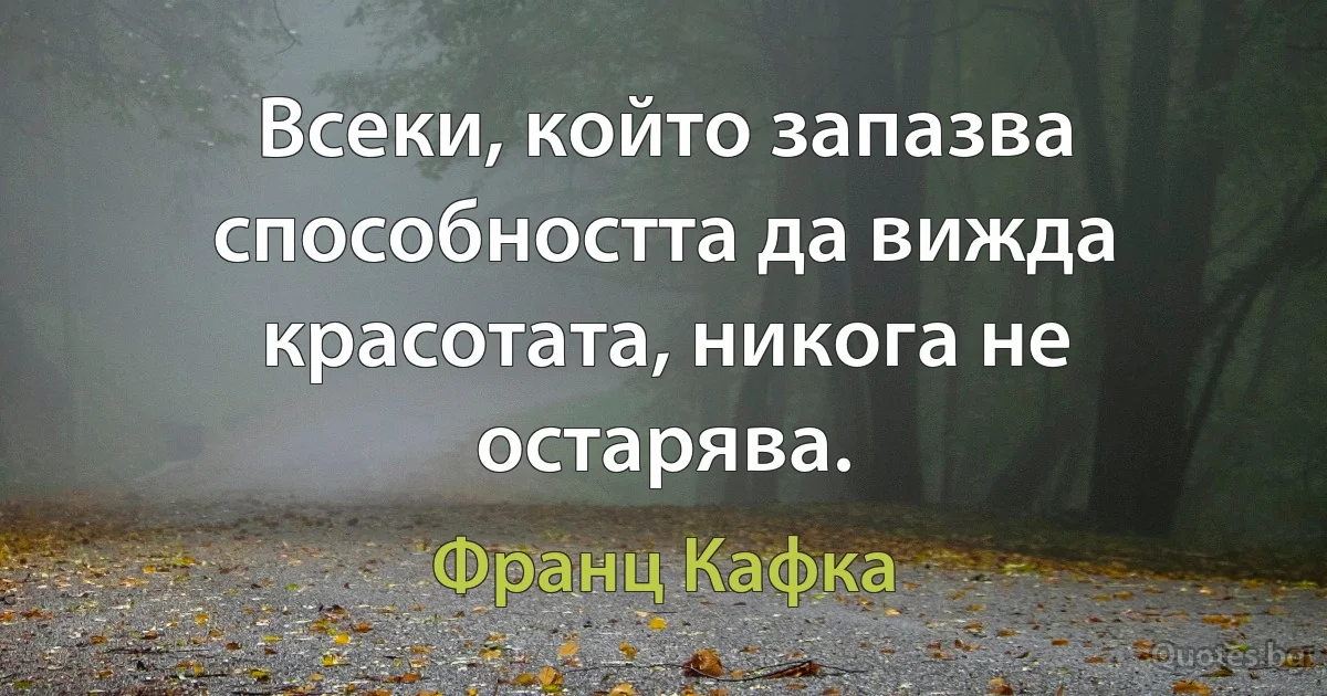 Всеки, който запазва способността да вижда красотата, никога не остарява. (Франц Кафка)