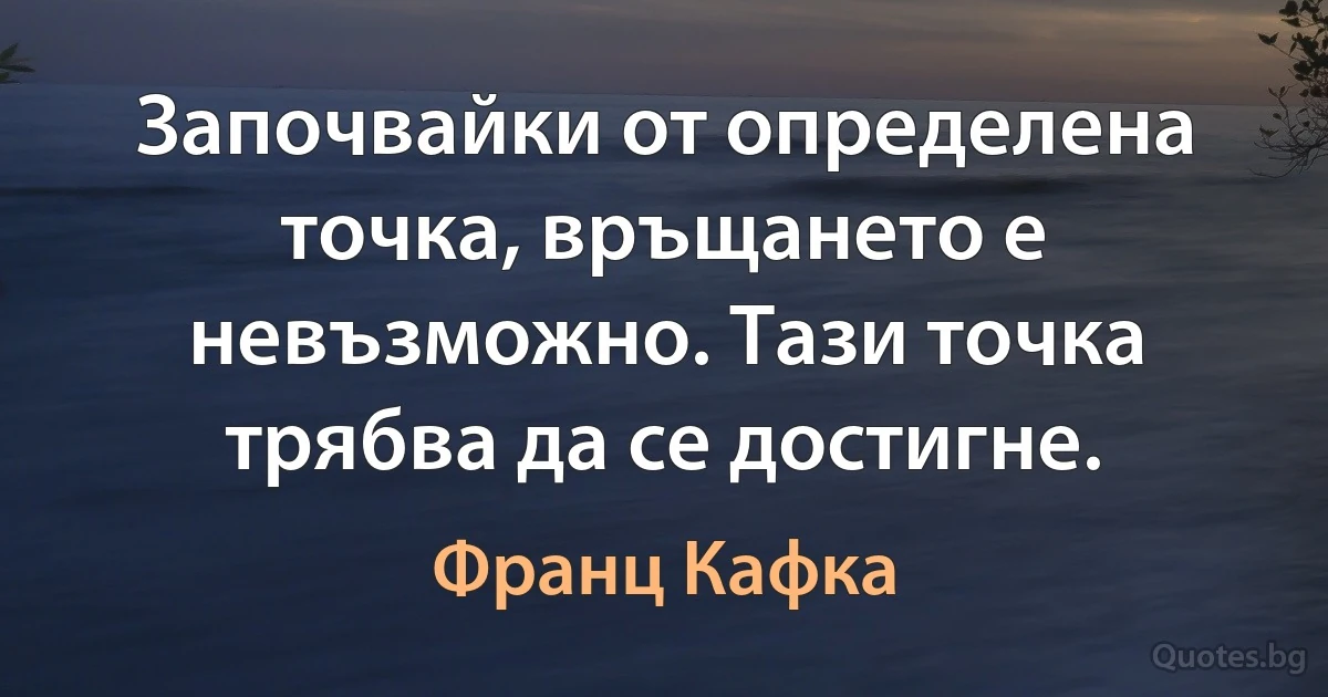 Започвайки от определена точка, връщането е невъзможно. Тази точка трябва да се достигне. (Франц Кафка)